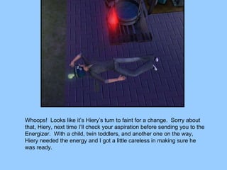 Whoops!  Looks like it’s Hiery’s turn to faint for a change.  Sorry about that, Hiery, next time I’ll check your aspiration before sending you to the Energizer.  With a child, twin toddlers, and another one on the way, Hiery needed the energy and I got a little careless in making sure he was ready. 