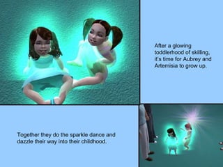 After a glowing toddlerhood of skilling, it’s time for Aubrey and Artemisia to grow up. Together they do the sparkle dance and dazzle their way into their childhood. 