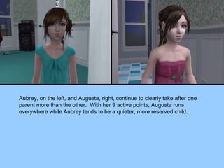 Aubrey, on the left, and Augusta, right, continue to clearly take after one parent more than the other.  With her 9 active points, Augusta runs everywhere while Aubrey tends to be a quieter, more reserved child. 