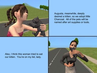 Augusta, meanwhile, deeply desired a kitten, so we adopt little Charcoal.  All of the pets will be named after art supplies or tools. Also, I think this woman tried to eat our kitten.  You’re on my list, lady. 