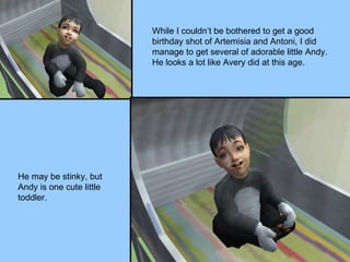 While I couldn’t be bothered to get a good birthday shot of Artemisia and Antoni, I did manage to get several of adorable little Andy.  He looks a lot like Avery did at this age. He may be stinky, but Andy is one cute little toddler. 