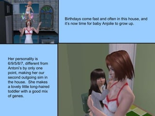 Birthdays come fast and often in this house, and it’s now time for baby Anjolie to grow up. Her personality is 6/9/5/8/7, different from Antoni’s by only one point, making her our second outgoing sim in the house.  She makes a lovely little long-haired toddler with a good mix of genes. 