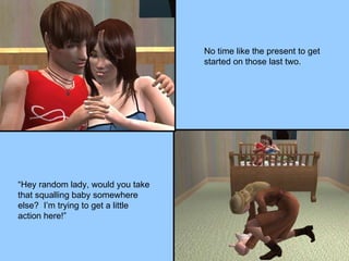 No time like the present to get started on those last two. “Hey random lady, would you take that squalling baby somewhere else?  I’m trying to get a little action here!” 