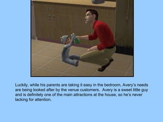 Luckily, while his parents are taking it easy in the bedroom, Avery’s needs are being looked after by the venue customers.  Avery is a sweet little guy and is definitely one of the main attractions at the house, so he’s never lacking for attention. 