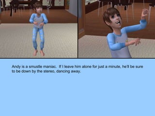 Andy is a smustle maniac.  If I leave him alone for just a minute, he’ll be sure to be down by the stereo, dancing away. 