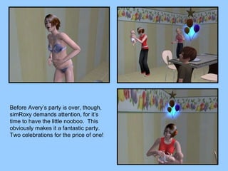 Before Avery’s party is over, though, simRoxy demands attention, for it’s time to have the little nooboo.  This obviously makes it a fantastic party.  Two celebrations for the price of one! 
