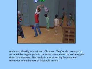 And mass pillowfights break out.  Of course.  They’ve also managed to surround the singular point in the entire house where the walkway gets down to one square.  This results in a lot of jostling for place and frustration when the next birthday rolls around. 