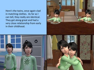 Here’s the twins, once again clad in matching clothes.  As far as I can tell, they really are identical.  They get along great and had a very close relationship from early in their childhood. 