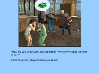 “ Hey, did you know Mom got abducted?  Who knows what they did to her!” Dammit, Arthur, stop gossiping about me! 