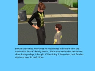 Edward welcomed Andy when he moved into the other half of the
duplex that Arthur’s family lives in. Since Andy and Arthur became so
close during college, I thought it’d be fitting if they raised their families
right next door to each other.
 