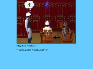 “Hey man, nice hat.”
“Thanks, dude! Right back at ya.”
 