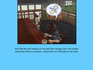 And, like the vast majority of my post-Bon Voyage sims, the couple
conceived while on vacation. Generation B is officially on the way!
 