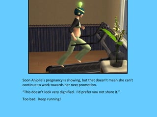 Soon Anjolie’s pregnancy is showing, but that doesn’t mean she can’t
continue to work towards her next promotion.
“This doesn’t look very dignified. I’d prefer you not share it.”
Too bad. Keep running!
 