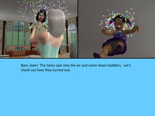 Bam, bam! The twins spin into the air and come down toddlers. Let’s
check out how they turned out.
 