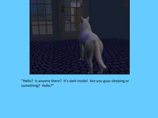 “Hello? Is anyone there? It’s dark inside! Are you guys sleeping or
something? Hello?”
 