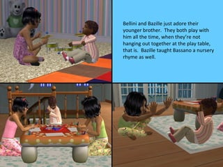 Bellini and Bazille just adore their
younger brother. They both play with
him all the time, when they’re not
hanging out together at the play table,
that is. Bazille taught Bassano a nursery
rhyme as well.
 