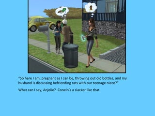 “So here I am, pregnant as I can be, throwing out old bottles, and my
husband is discussing befriending rats with our teenage niece?”
What can I say, Anjolie? Corwin’s a slacker like that.
 