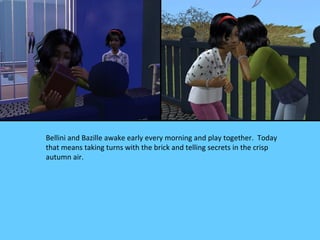 Bellini and Bazille awake early every morning and play together. Today
that means taking turns with the brick and telling secrets in the crisp
autumn air.
 