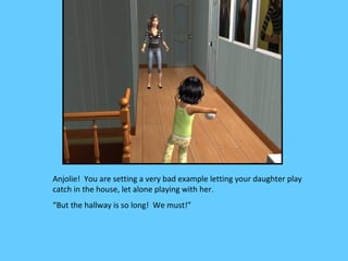 Anjolie! You are setting a very bad example letting your daughter play
catch in the house, let alone playing with her.
“But the hallway is so long! We must!”
 