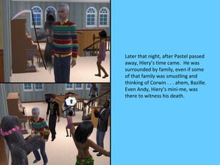 Later that night, after Pastel passed
away, Hiery’s time came. He was
surrounded by family, even if some
of that family was smustling and
thinking of Corwin . . . ahem, Bazille.
Even Andy, Hiery’s mini-me, was
there to witness his death.
 