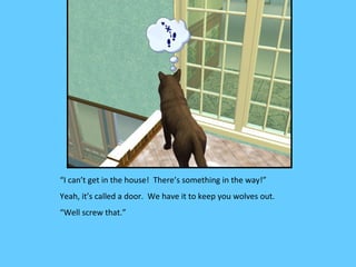 “I can’t get in the house! There’s something in the way!”
Yeah, it’s called a door. We have it to keep you wolves out.
“Well screw that.”
 