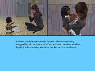 Baby Botti is definitely Anjolie’s favorite. She autonomously
snuggled her all the time as an infant, and now that she’s a toddler,
Anjolie just keeps rolling wants for her, besides the usual ones.
 
