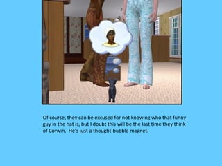 Of course, they can be excused for not knowing who that funny
guy in the hat is, but I doubt this will be the last time they think
of Corwin. He’s just a thought-bubble magnet.
 