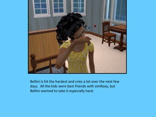 Bellini is hit the hardest and cries a lot over the next few
days. All the kids were best friends with simRoxy, but
Bellini seemed to take it especially hard.
 