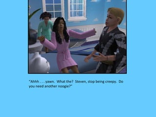 “Ahhh . . . yawn. What the? Steven, stop being creepy. Do
you need another noogie?”
 