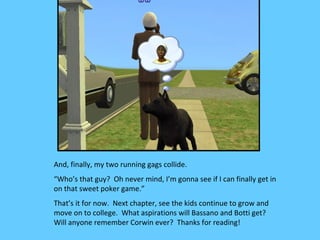 And, finally, my two running gags collide.
“Who’s that guy? Oh never mind, I’m gonna see if I can finally get in
on that sweet poker game.”
That’s it for now. Next chapter, see the kids continue to grow and
move on to college. What aspirations will Bassano and Botti get?
Will anyone remember Corwin ever? Thanks for reading!
 