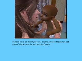 Bassano has a fun mix of genetics. Besides Anjolie’s brown hair and
Corwin’s brown skin, he also has Hiery’s eyes.
 