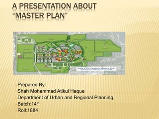 A PRESENTATION ABOUT
“MASTER PLAN”
Prepared By-
Shah Mohammad Atikul Haque
Department of Urban and Regional Planning
Batch:14th
Roll:1884
 