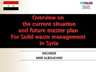 Overview on
the current situation
and future master plan
For Solid waste management
in Syria
ENGINEER
AMIR ALBOUKHARI
 