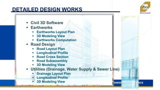 DETAILED DESIGN WORKS
 Civil 3D Software
 Earthworks
 Road Design
 Utilities (Drainage, Water Supply & Sewer Line)
 
