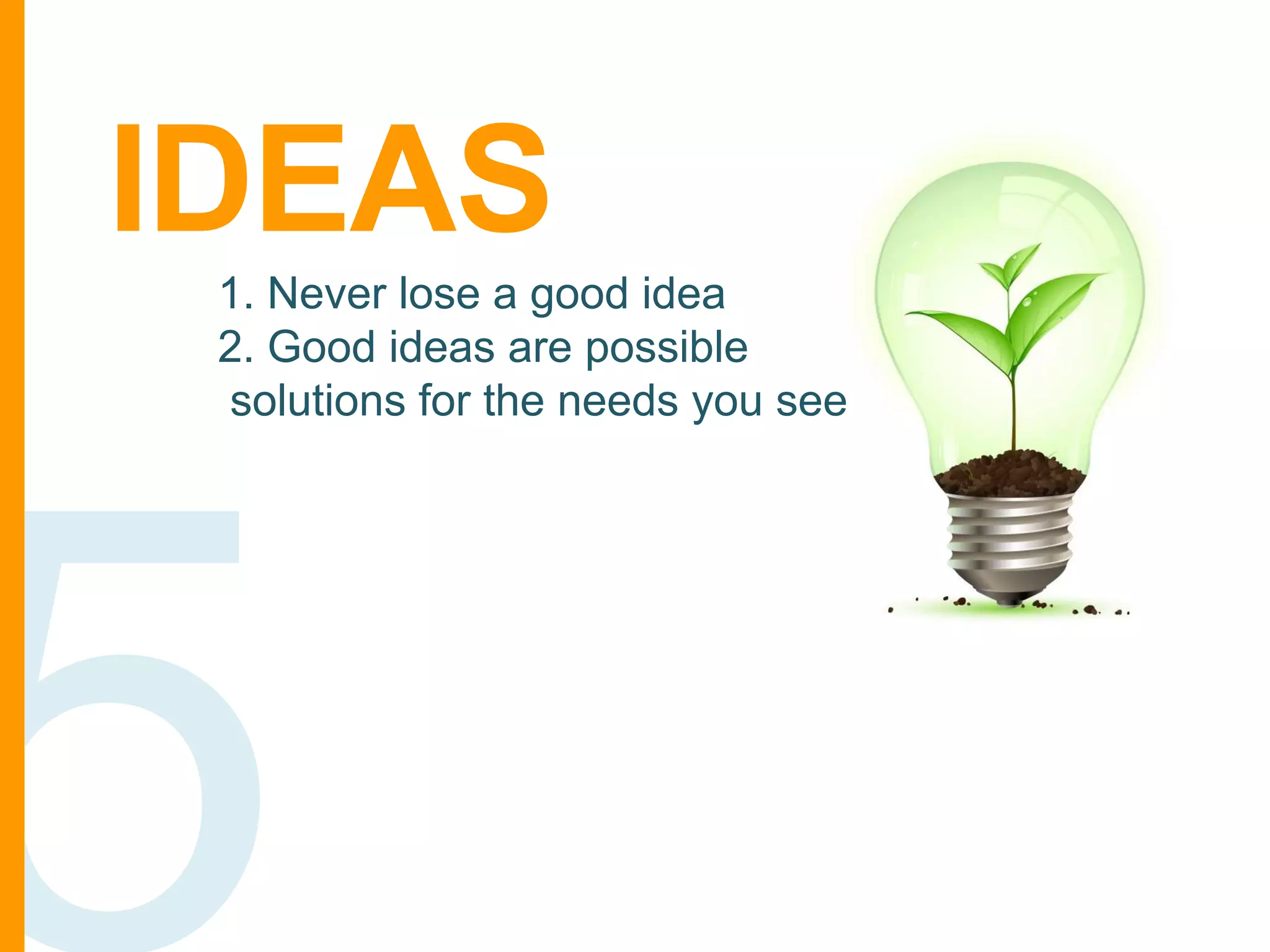 IDEAS
1. Never lose a good idea
2. Good ideas are possible
solutions for the needs you see

 
