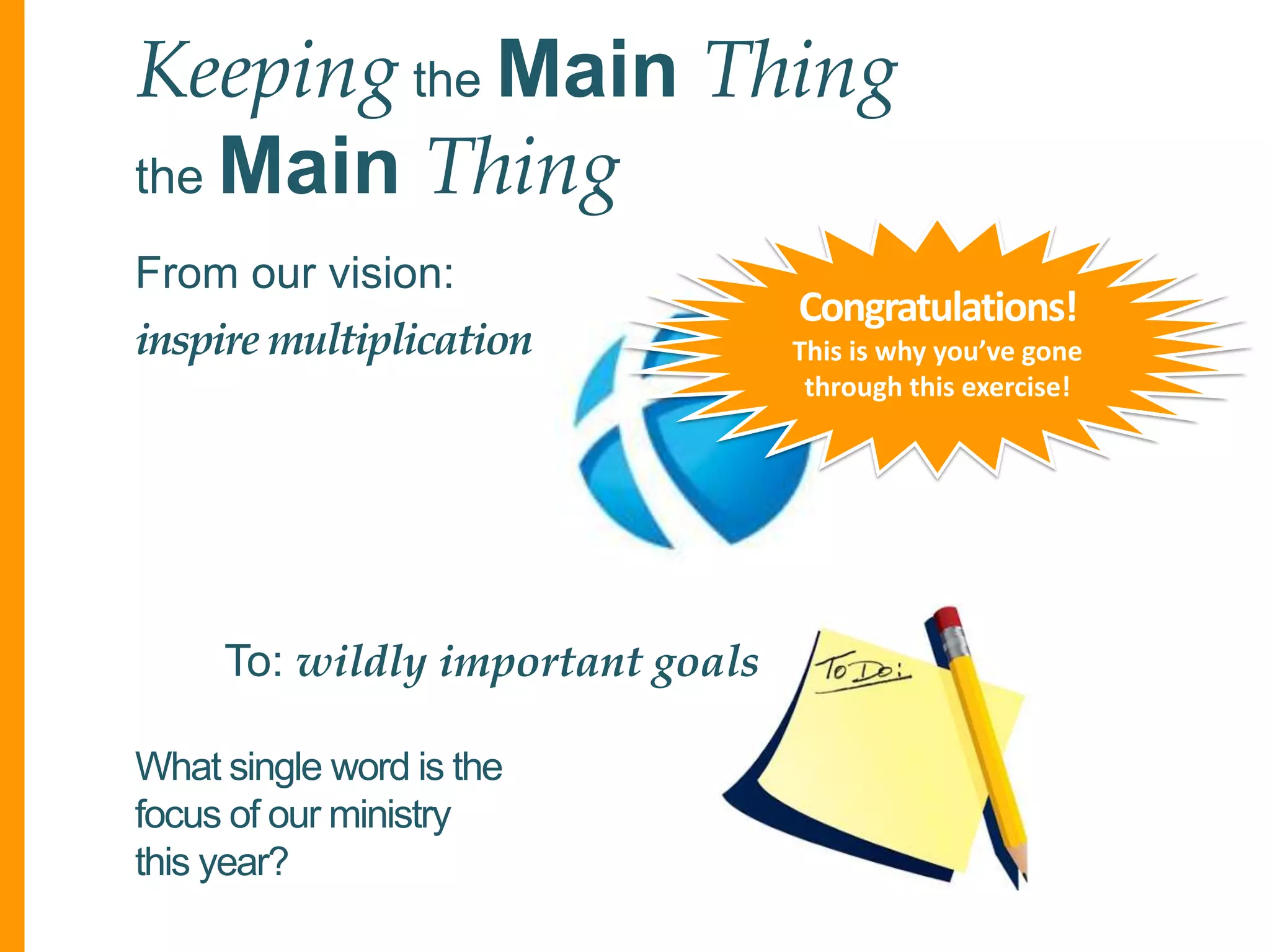 Keeping the Main Thing
the Main Thing
From our vision:
inspire multiplication

To: wildly important goals
What single word is the
focus of our ministry
this year?

Congratulations!
This is why you’ve gone
through this exercise!

 