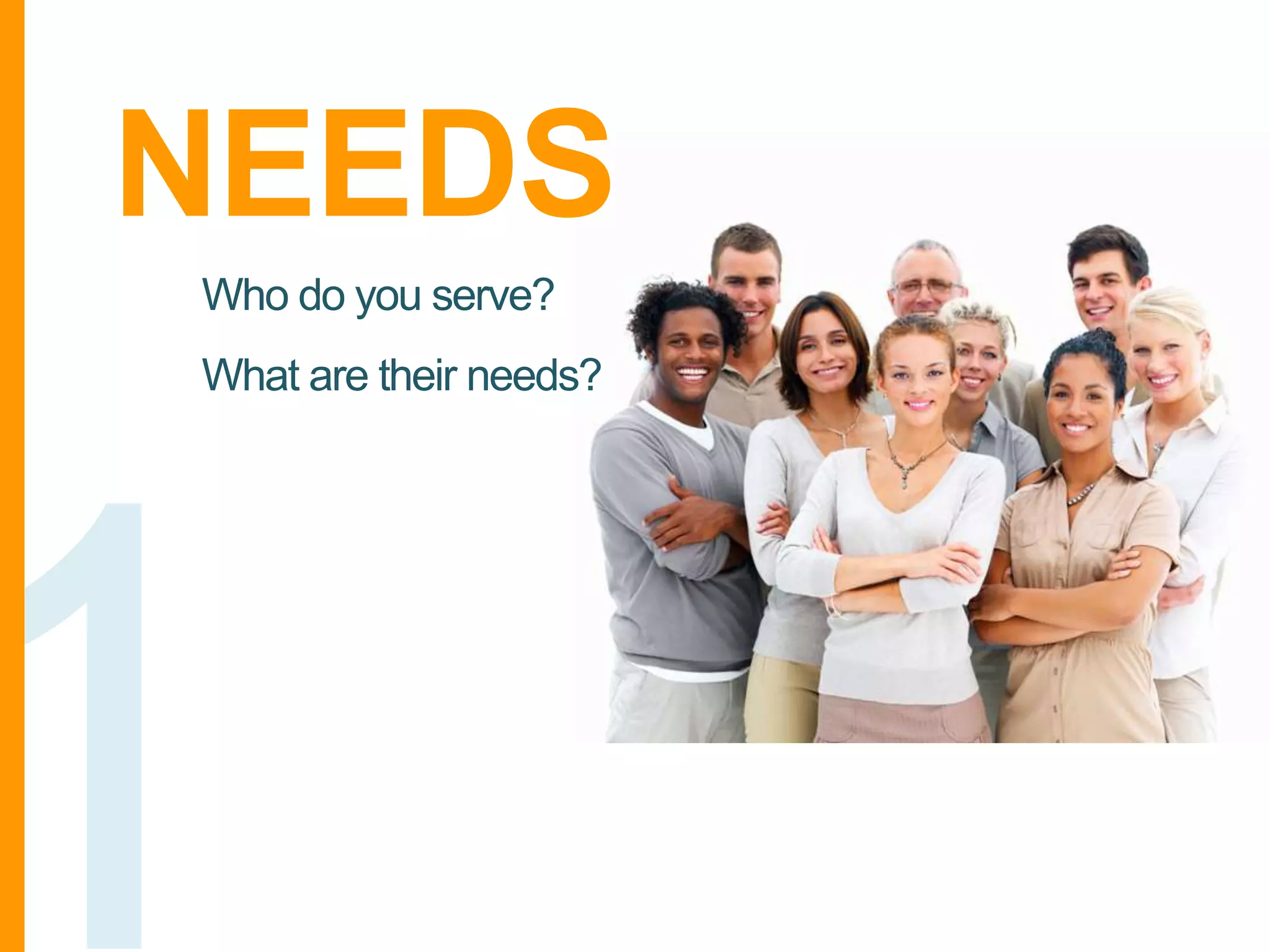 NEEDS
Who do you serve?
What are their needs?

 