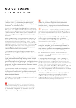 G L I U S I C O M U N I
La scheda normativa del PRG (NUEA, Titolo II, Art. 10, scheda
Cavallerizza Reale) e il decreto di vincolo della Soprintendenza
(entrambi in appendice) impongono per il complesso della Cavallerizza
limitazioni all’uso privato degli immobili.
La ricerca giuridica, che ha proceduto di pari passo con l’elaborazione
delle proposte di uso e del Masterplan finale, è pertanto stata volta allo
studio dei dispositivi legali che consentiranno di garantire la perenne
e permanente fruizione pubblica, di tutti gli spazi aperti e degli spazi
coperti o chiusi ai piani terreni, indipendentemente dal loro regime
proprietario.
Questo principio regolativo privilegia la regolazione del diritto di uso
rispetto alla regolazione del diritto di proprietà. Esso si radica nella
storia urbana e nella tradizione civica delle città europee, e si ispira
tecnicamente alla giurisdizione anglosassone dei bundle of rights (fasci
di prerogative esclusive) – come per i beni comuni utilizzati ad esempio
in forma di community land trusts – che qui potrà essere interpretata
in modo originale ed appropriato al caso, a tutela della fruizione del
compendio nel tempo da parte della cittadinanza.
I vincoli giuridici che dovranno essere previsti ed imposti sui lotti
d’intervento sono in parte di natura pubblicistica ed in parte di natura
privatistica.
Con riferimento alla prima categoria, quella dei vincoli pubblicistici,
ciascun lotto sarà soggetto a specifiche limitazioni ritenute necessarie
al fine di garantire il godimento pubblico dei relativi spazi aperti, in
ossequio a quanto prescritto dall’autorizzazione all’alienazione resa dalla
Direzione Regionale per i Beni Culturali e Paesaggistici del Piemonte in
data 1° agosto 2005, nonché dalla Deliberazione della Giunta comunale
del 20 novembre 2012.
I vincoli così imposti, quindi, dovranno prevedere la misura minima
della possibilità di godimento da parte del pubblico, che dovrà essere
garantita dai futuri proprietari anche in caso di successive alienazioni;
va da sé che ciascun proprietario sarà libero di ampliare tale godimento
minimo in qualunque momento.
Nel dettaglio, i vincoli che si suggerisce di imporre, riportati nella carta
degli “usi comuni” sono i seguenti:
- Rosso intenso: il proprietario dovrà consentire l’accesso al
pubblico compatibilmente con l’attività commerciale ivi esercitata,
in ogni caso garantendo il pubblico accesso al cortile interno e alle
vie interne almeno 4 ore al giorno, con possibilità di deroga a tale
imposizione in presenza di giustificato motivo;
- Rosso “medio”: il proprietario dovrà consentire l’accesso
pubblico alle corti interne durante le ore diurne, con possibilità
di deroga a tale imposizione solo in casi eccezionali supportati da
giustificato motivo; al proprietario sarà riconosciuta la possibilità di
impedire l’accesso al pubblico durante le ore notturne;
- Rosso chiaro: il proprietario dovrà garantire l’accesso pubblico
durante le ore diurne, senza alcuna possibilità di deroga; al proprietario
sarà riconosciuta la possibilità di impedire l’accesso al pubblico durante
le ore notturne.
Per quanto concerne le forme giuridiche con le quali sarà possibile
imporre i predetti vincoli, essi dovranno essere specificamente
indicati nel Piano Unitario di Riqualificazione, che sarà assunto con
Deliberazione della Giunta Comunale.
Inoltre, si rammenta che, ai sensi della Deliberazione della Giunta
comunale del 20 novembre 2012, le scelte progettuali riguardanti gli
spazi da riservare ad usi pubblici, di interesse pubblico o comunque
tali da garantire l’accessibilità e la fruizione pubblica saranno definite
mediante apposita Convenzione o Atto unilaterale d’obbligo.
Con riferimento ai vincoli privatistici, dovranno essere previste
specifiche servitù di passaggio atte a garantire un più ampio e libero
godimento di ciascun fondo.
In particolare, osservando la carta delle “I diritti di passaggio”, si
suggerisce di costituire una servitù di passaggio pedonale sulla corte
interna circolare (rotonda) di proprietà CDPI Sgr, in favore di tutti i
lotti che insistono sulla stessa (nella specie, le unità minime d’intervento
Manica via Verdi, Corte delle Guardie, Cavallerizza alfieriana,
Padiglione della Scherma e Manica Mosca) ed eventualmente anche degli
altri lotti, laddove si ritenesse utile per gli stessi utilizzare il suddetto
spazio per far transitare veicoli atti al carico e allo scarico di merci o, più
genericamente, per il passaggio di persone.
Al fine di garantire l’effettiva costituzione dei pesi sopra evidenziati,
ciascun bando dovrà prevedere la costituzione del vincolo quale
condizione per l’aggiudicazione del lotto; nella diversa ipotesi di
compravendita privata, si potrà procedere alla costituzione del diritto di
servitù contestualmente alla vendita del lotto interessato.
G L I A S P E T T I G I U R I D I C I
 