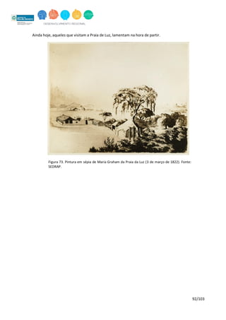 92/103
Ainda hoje, aqueles que visitam a Praia de Luz, lamentam na hora de partir.
Figura 73. Pintura em sépia de Maria Graham da Praia da Luz (3 de março de 1822). Fonte:
SEDRAP.
 