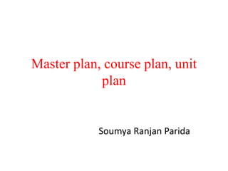 Master plan, course plan, unit
plan
Soumya Ranjan Parida
 