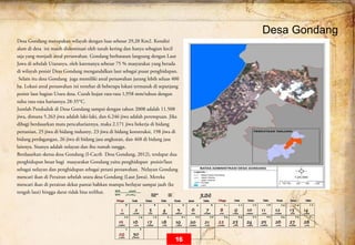  
Desa Gondang
Desa Gondang merupakan wilayah dengan luas sebesar 29,20 Km2. Kondisi
alam di desa ini masih didominasi oleh tanah kering dan hanya sebagian kecil
saja yang menjadi areal persawahan. Gondang berbatasan langsung dengan Laut
Jawa di sebelah Utaranya, oleh karenanya sebesar 75 % masyarakat yang berada
di wilayah pesisir Desa Gondang mengandalkan laut sebagai pusat penghidupan.
Selain itu desa Gondang juga memiliki areal persawahan jurang lebih seluas 400
ha. Lokasi areal persawahan ini tersebar di beberapa lokasi termasuk di sepanjang
pesisir laut bagian Utara desa. Curah hujan rata-rata 1,958 mm/tahun dengan
suhu rata-rata hariannya 28-35°C.
Jumlah Penduduk di Desa Gondang sampai dengan tahun 2008 adalah 11.508
jiwa, dimana 5.263 jiwa adalah laki-laki, dan 6.246 jiwa adalah perempuan. Jika
dibagi berdasarkan mata pencahariannya, maka 2.171 jiwa bekerja di bidang
pertanian, 25 jiwa di bidang industry, 23 jiwa di bidang konstruksi, 198 jiwa di
bidang perdagangan, 26 jiwa di bidang jasa angkutan, dan 468 di bidang jasa
lainnya. Sisanya adalah nelayan dan ibu rumah tangga.
Berdasarkan sketsa desa Gondang (I-Cacth Desa Gondang, 2012), terdapat dua
penghidupan besar bagi masyarakat Gondang yaitu penghidupan pesisir/laut
sebagai nelayan dan penghidupan sebagai petani persawahan. Nelayan Gondang
mencari ikan di Perairan sebelah utara desa Gondang (Laut Jawa). Mereka
mencari ikan di perairan dekat pantai bahkan mampu berlayar sampai jauh (ke
tengah laut) hingga darat tidak bisa terlihat.
16
 