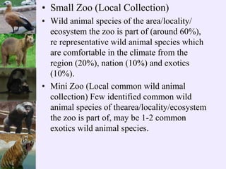 • Small Zoo (Local Collection)
• Wild animal species of the area/locality/
ecosystem the zoo is part of (around 60%),
re r...