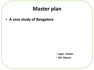 Master plan 
• A case study of Bangalore 
• Jagan .shettar 
• IDS Mysore 
 