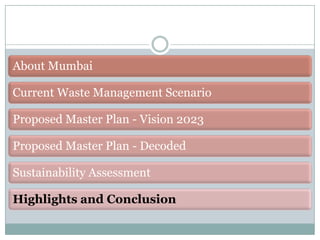 About Mumbai
Current Waste Management Scenario

Proposed Master Plan - Vision 2023
Proposed Master Plan - Decoded

Sustainability Assessment
Highlights and Conclusion

 