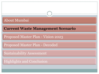 About Mumbai
Current Waste Management Scenario

Proposed Master Plan - Vision 2023
Proposed Master Plan - Decoded

Sustainability Assessment
Highlights and Conclusion

 