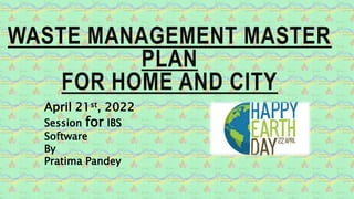 WASTE MANAGEMENT MASTER
PLAN
FOR HOME AND CITY
April 21st, 2022
Session for IBS
Software
By
Pratima Pandey
 