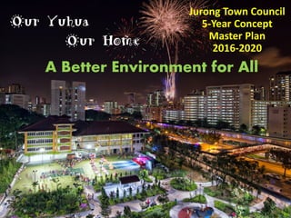 Our Yuhua
Our Home
Jurong Town Council
5-Year Concept
Master Plan
2016-2020
A Better Environment for All
 