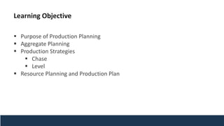 ▪ Purpose of Production Planning
▪ Aggregate Planning
▪ Production Strategies
▪ Chase
▪ Level
▪ Resource Planning and Production Plan
Learning Objective
 