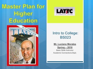 Intro to College:
BS023
Mr. Luciano Morales
Spring – 2016
Basic Skills Instructor
Academic Connections Dept.
 