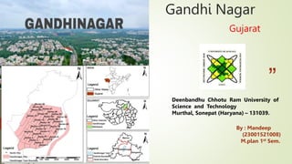 “
”
Gandhi Nagar
Gujarat
Deenbandhu Chhotu Ram University of
Science and Technology
Murthal, Sonepat (Haryana) – 131039.
By : Mandeep
(23001521008)
M.plan 1st Sem.
 